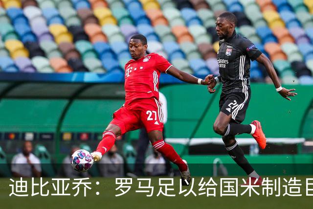 迪比亚乔：罗马足以给国米制造巨大麻烦，他们的对决会很精彩